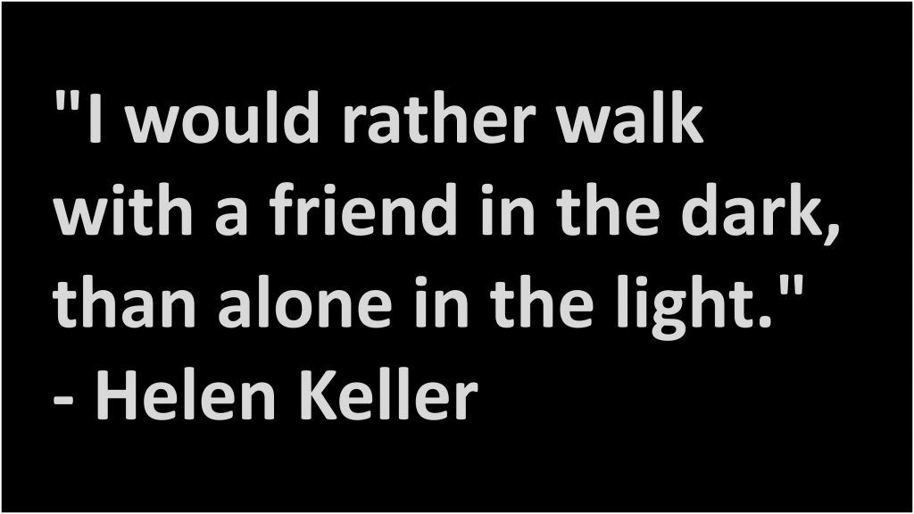 Helen Keller "I would rather walk with a friend in the dark than alone in the light"